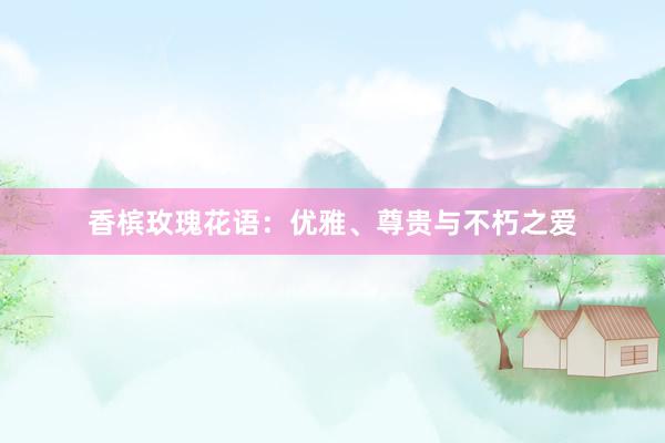 香槟玫瑰花语：优雅、尊贵与不朽之爱