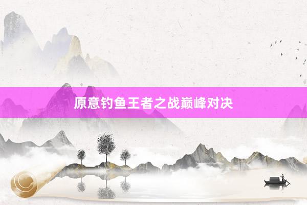原意钓鱼王者之战巅峰对决