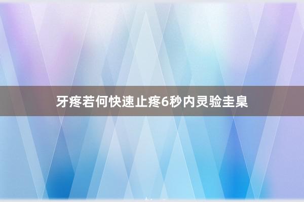 牙疼若何快速止疼6秒内灵验圭臬