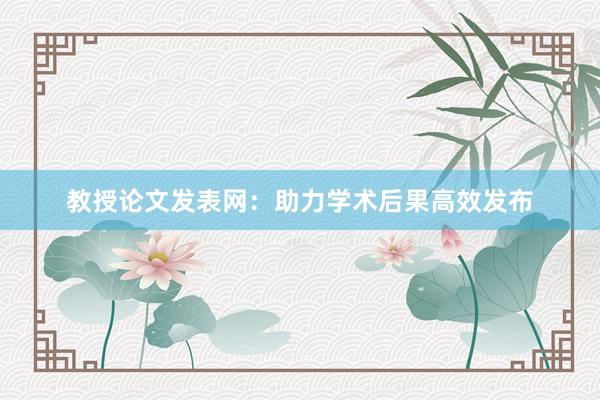 教授论文发表网：助力学术后果高效发布