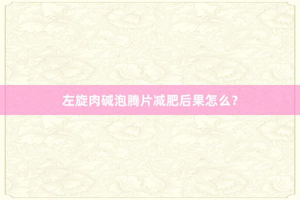 左旋肉碱泡腾片减肥后果怎么？