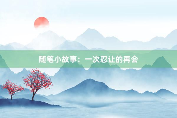 随笔小故事:一次忍让的再会