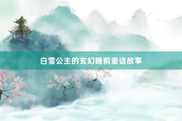 白雪公主的玄幻睡前童话故事