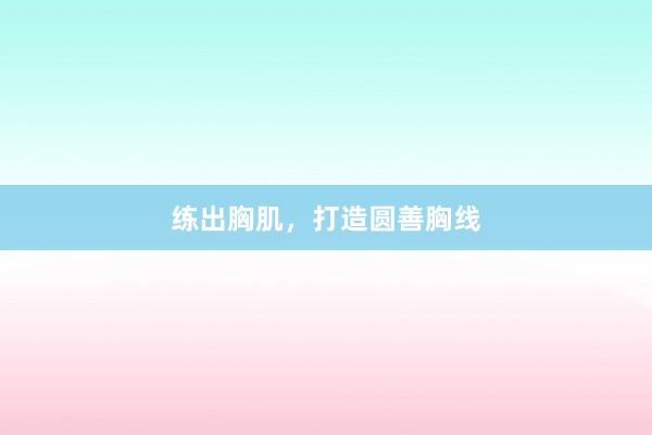 练出胸肌，打造圆善胸线