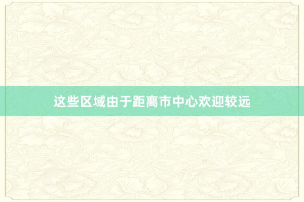 这些区域由于距离市中心欢迎较远