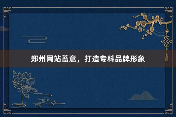 郑州网站蓄意，打造专科品牌形象