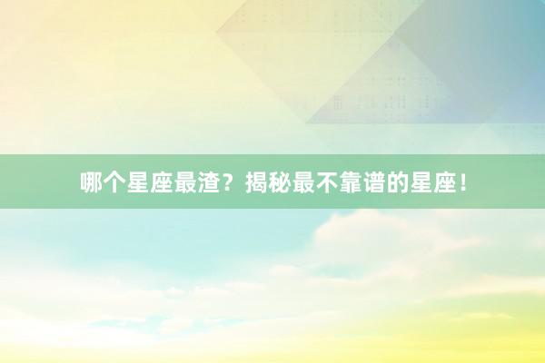 哪个星座最渣？揭秘最不靠谱的星座！
