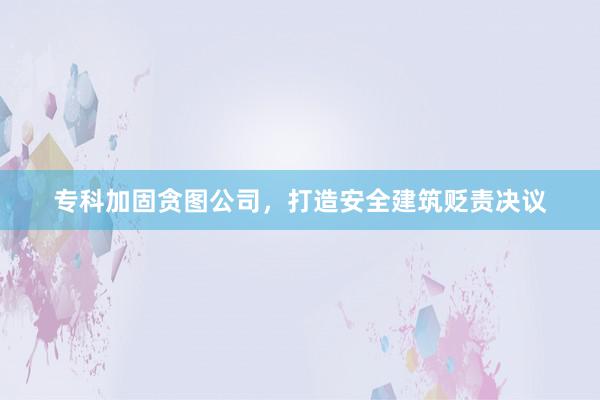 专科加固贪图公司，打造安全建筑贬责决议