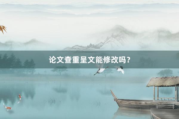 论文查重呈文能修改吗？