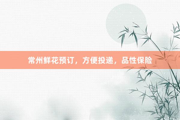 常州鲜花预订，方便投递，品性保险