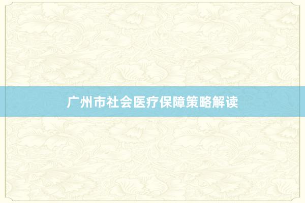广州市社会医疗保障策略解读