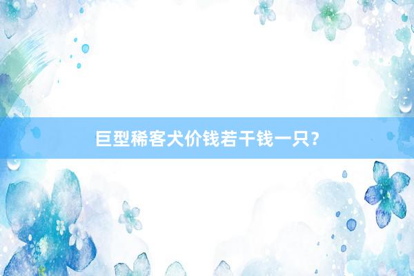 巨型稀客犬价钱若干钱一只？